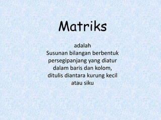 Matriks
            adalah
Susunan bilangan berbentuk
 persegipanjang yang diatur
  dalam baris dan kolom,
ditulis diantara kurung kecil
           atau siku
 