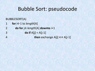 Bubble Sort: pseudocode
BUBBLESORT(A)
1 for i←1 to length[A]
2     do for j←length[A] downto i+1
3             do if A[j] < A[j-1]
4                     then exchange A*j+ ↔ A*j-1]
 
