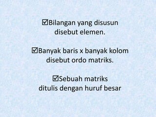 Bilangan yang disusun
     disebut elemen.

Banyak baris x banyak kolom
   disebut ordo matriks.

       Sebuah matriks
  ditulis dengan huruf besar
 