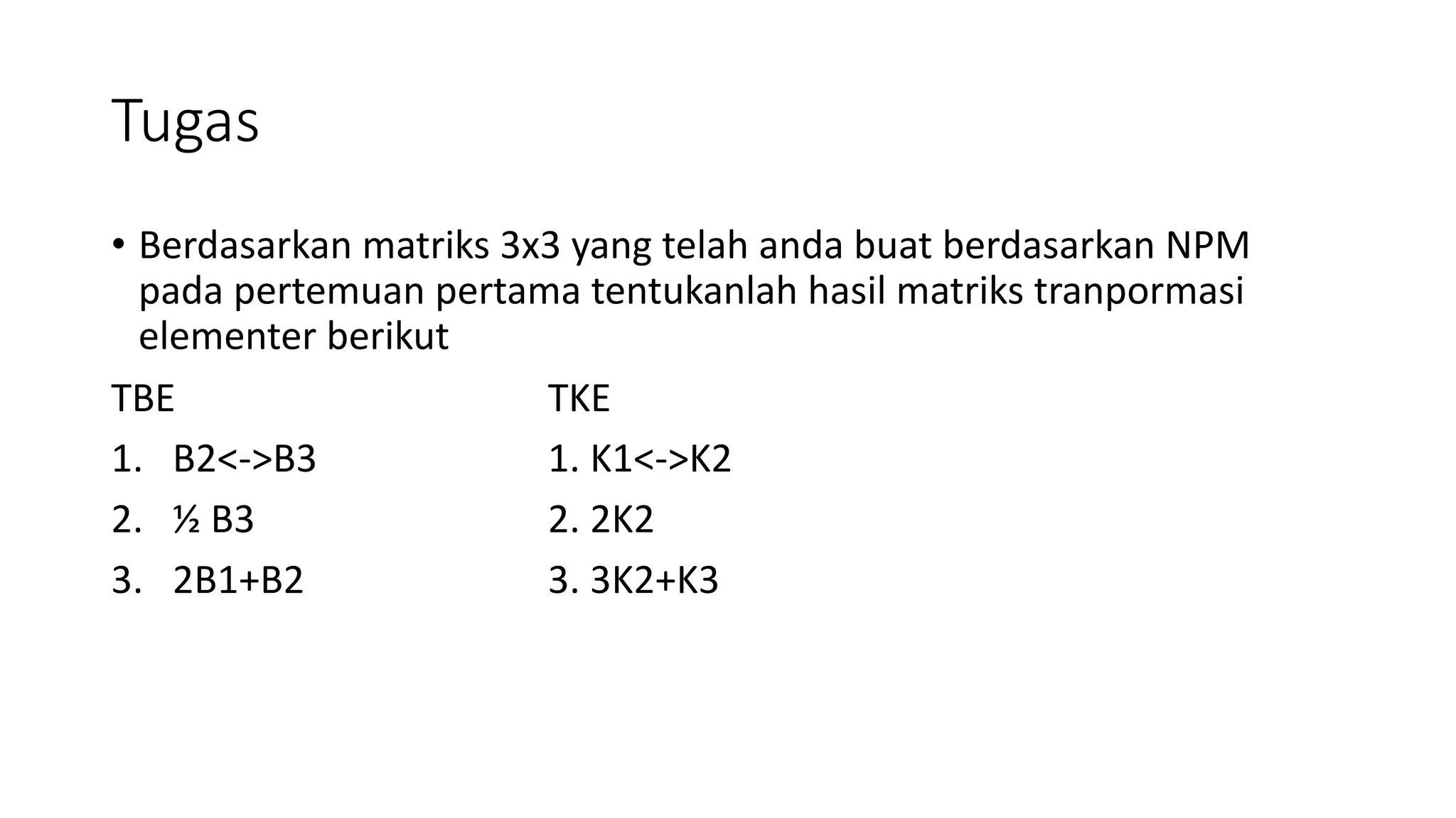 Tugas
• Berdasarkan matriks 3x3 yang telah anda buat berdasarkan NPM
pada pertemuan pertama tentukanlah hasil matriks tranpormasi
elementer berikut
TBE TKE
1. B2<->B3 1. K1<->K2
2. ½ B3 2. 2K2
3. 2B1+B2 3. 3K2+K3
 