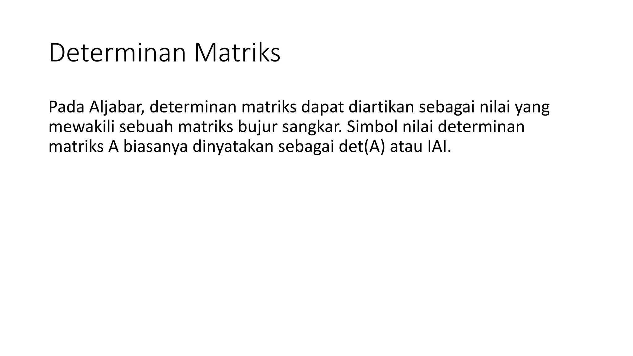 Determinan Matriks
Pada Aljabar, determinan matriks dapat diartikan sebagai nilai yang
mewakili sebuah matriks bujur sangkar. Simbol nilai determinan
matriks A biasanya dinyatakan sebagai det(A) atau IAI.