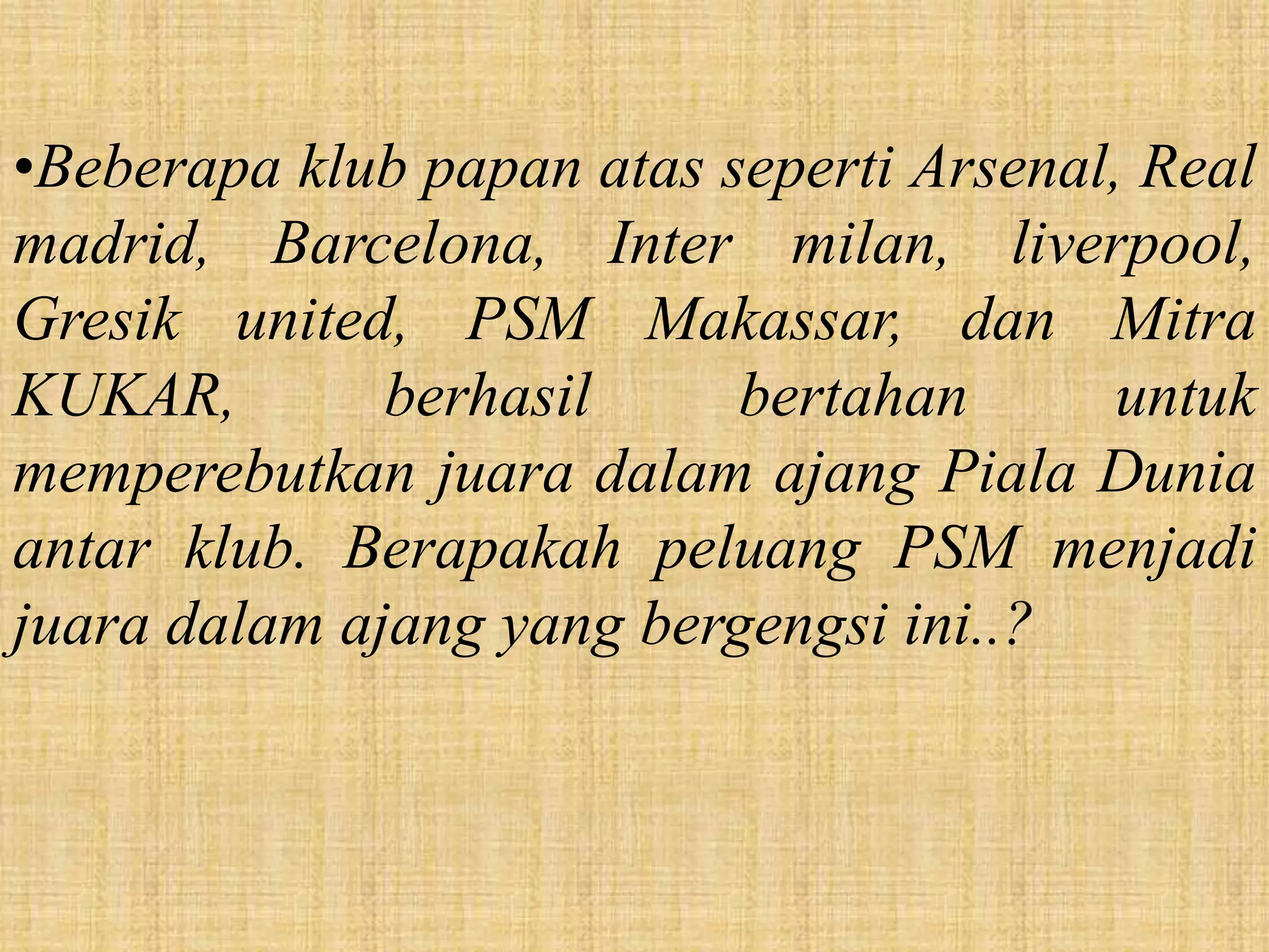 •Beberapa klub papan atas seperti Arsenal, Real
madrid, Barcelona, Inter milan, liverpool,
Gresik united, PSM Makassar, dan Mitra
KUKAR,        berhasil     bertahan      untuk
memperebutkan juara dalam ajang Piala Dunia
antar klub. Berapakah peluang PSM menjadi
juara dalam ajang yang bergengsi ini..?
 