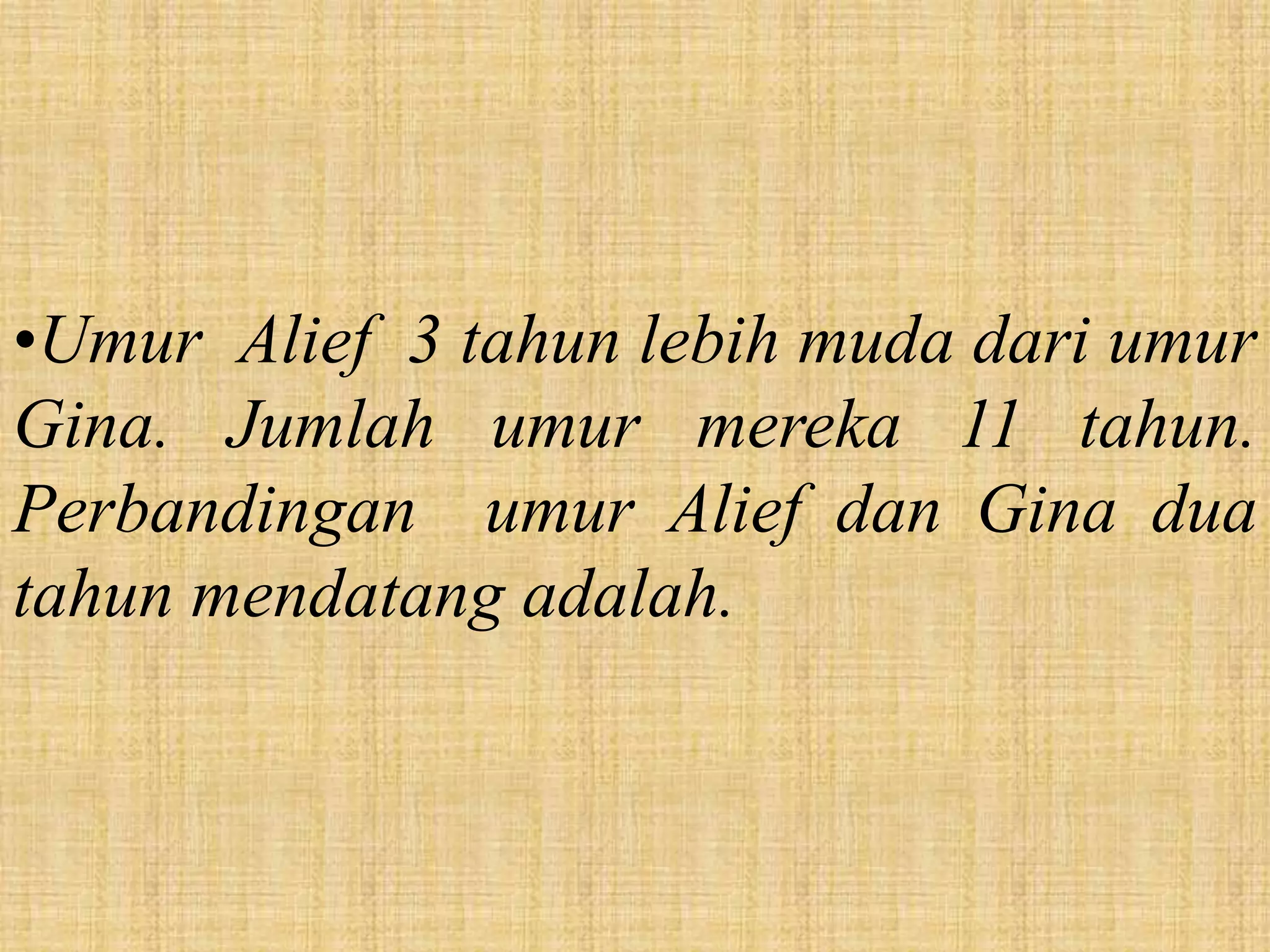 •Umur Alief 3 tahun lebih muda dari umur
Gina. Jumlah umur mereka 11 tahun.
Perbandingan umur Alief dan Gina dua
tahun mendatang adalah.
 
