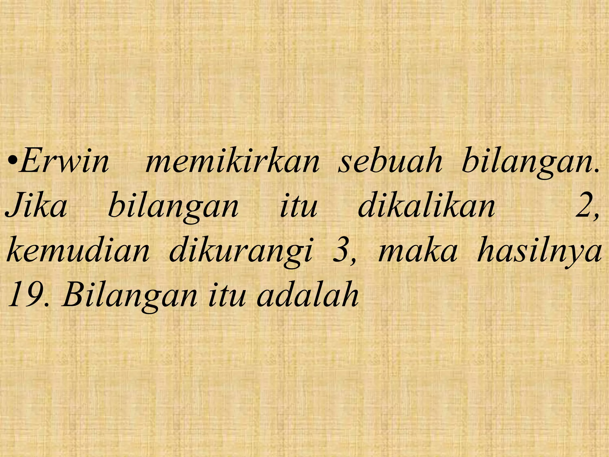 •Erwin memikirkan sebuah bilangan.
Jika bilangan itu dikalikan      2,
kemudian dikurangi 3, maka hasilnya
19. Bilangan itu adalah
 
