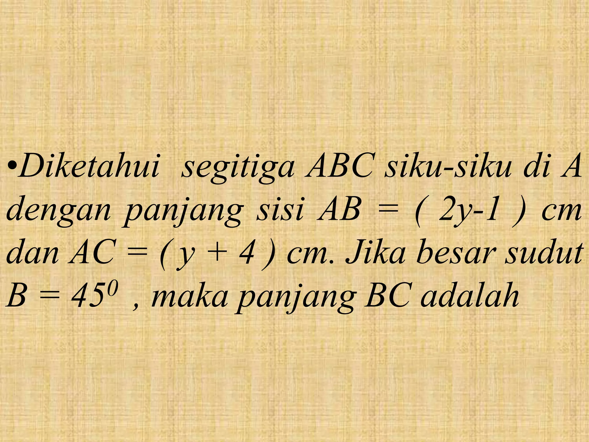 •Diketahui segitiga ABC siku-siku di A
dengan panjang sisi AB = ( 2y-1 ) cm
dan AC = ( y + 4 ) cm. Jika besar sudut
B = 450 , maka panjang BC adalah
 