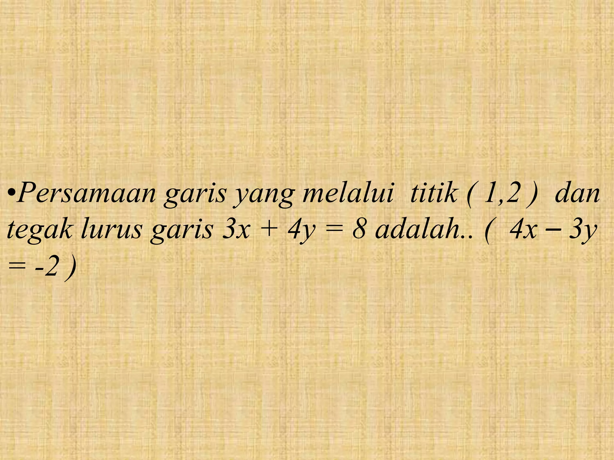 •Persamaan garis yang melalui titik ( 1,2 ) dan
tegak lurus garis 3x + 4y = 8 adalah.. ( 4x – 3y
= -2 )
 