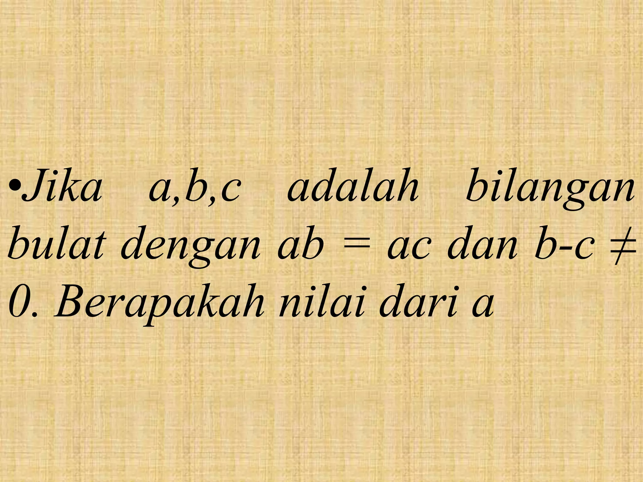 •Jika a,b,c adalah bilangan
bulat dengan ab = ac dan b-c ≠
0. Berapakah nilai dari a
 