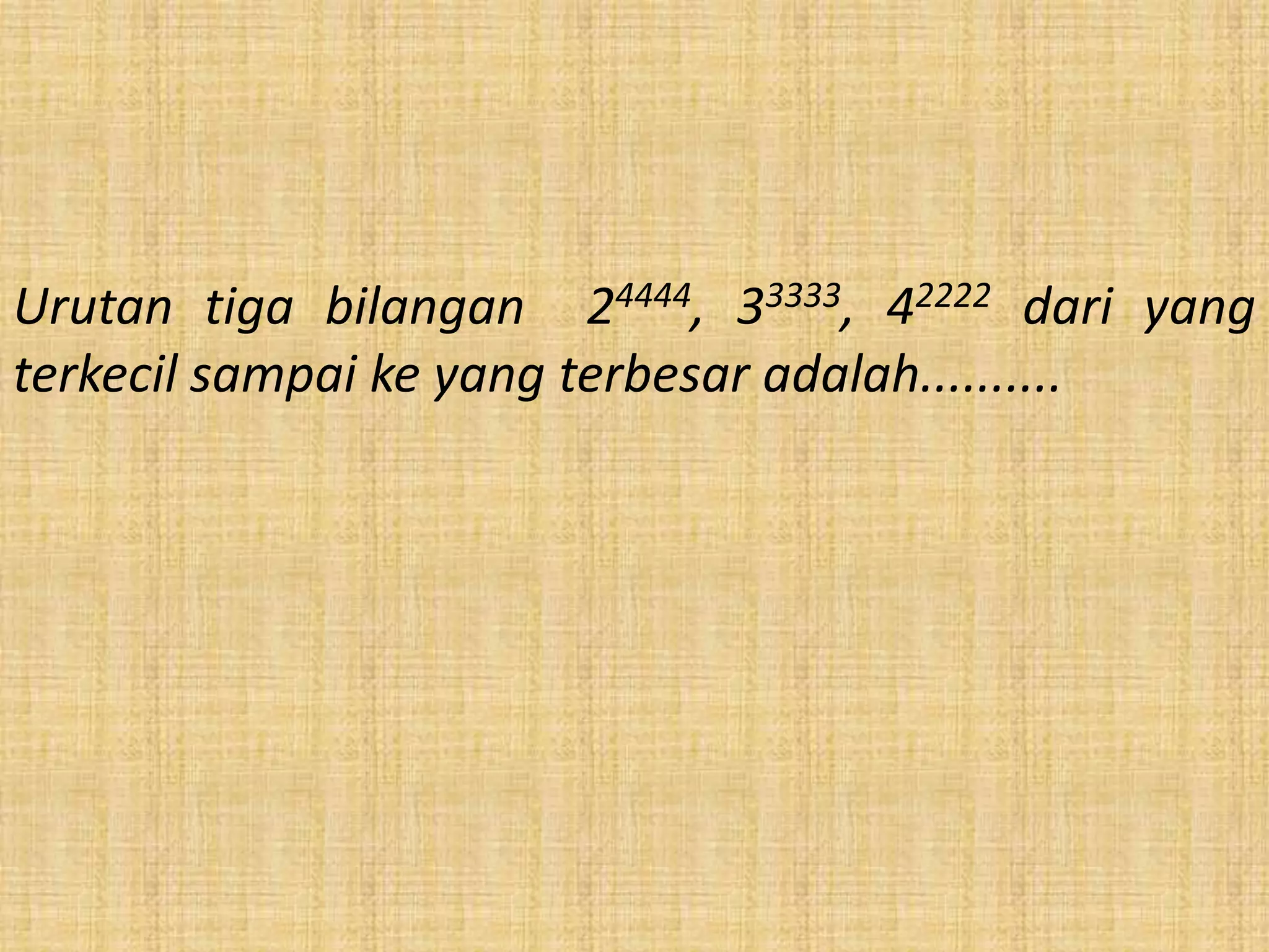 Urutan tiga bilangan 24444, 33333, 42222 dari yang
terkecil sampai ke yang terbesar adalah..........
 