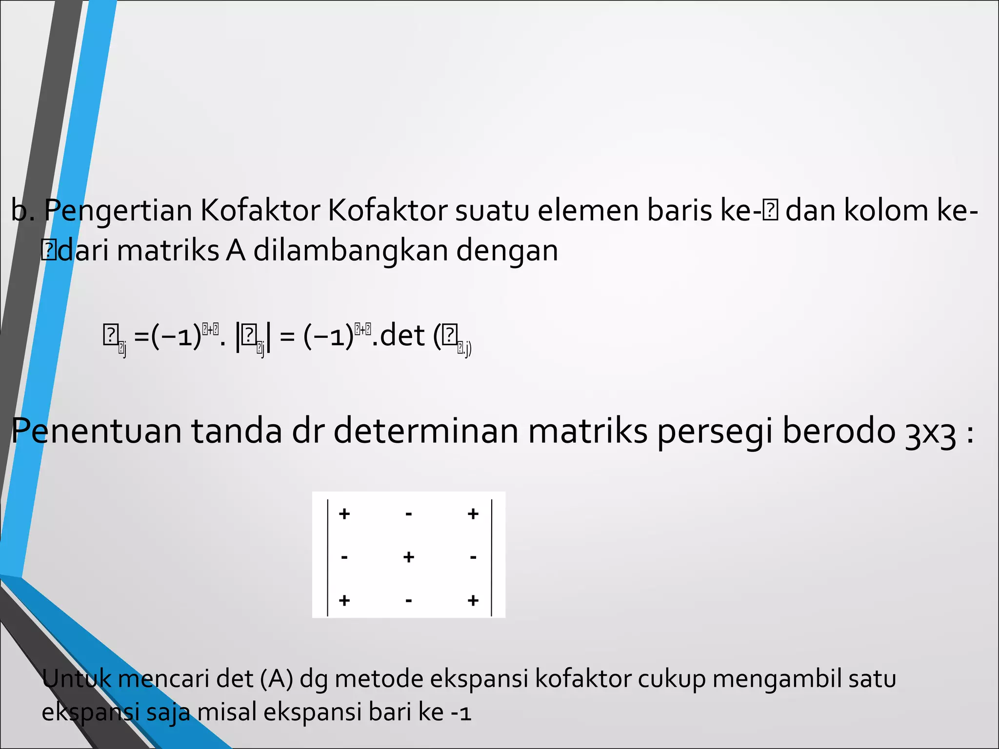 b. Pengertian Kofaktor Kofaktor suatu elemen baris ke-𝑖 dan kolom ke𝑖dari matriks A dilambangkan dengan
𝑖 𝑖j =(−1) 𝑖+𝑖. |𝑖 𝑖j| = (−1) 𝑖+𝑖.det (𝑖 𝑖.j)

Penentuan tanda dr determinan matriks persegi berodo 3x3 :
+

-

+

-

+

-

+

-

+

Untuk mencari det (A) dg metode ekspansi kofaktor cukup mengambil satu
ekspansi saja misal ekspansi bari ke -1

 