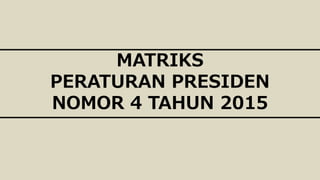 MATRIKS
PERATURAN PRESIDEN
NOMOR 4 TAHUN 2015
 
