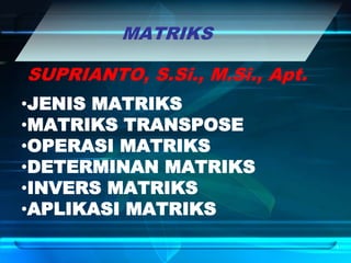 1
MATRIKS
•JENIS MATRIKS
•MATRIKS TRANSPOSE
•OPERASI MATRIKS
•DETERMINAN MATRIKS
•INVERS MATRIKS
•APLIKASI MATRIKS
SUPRIANTO, S.Si., M.Si., Apt.
 