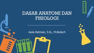 DASAR ANATOMI DAN
FISIOLOGI
Aulia Rahman, S.Si., M.Biotech
 
