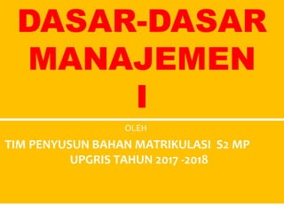 OLEH
TIM PENYUSUN BAHAN MATRIKULASI S2 MP
UPGRIS TAHUN 2017 -2018
DASAR-DASAR
MANAJEMEN
I
 
