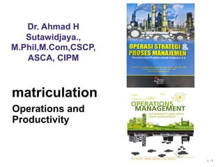 1 - 1
Dr. Ahmad H
Sutawidjaya.,
M.Phil,M.Com,CSCP,
ASCA, CIPM
matriculation
Operations and
Productivity
 