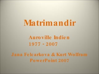 Matrimandir Jana Felcarkova & Kurt Wolfram PowerPoint 2007 Auroville Indien 1977 - 2007 