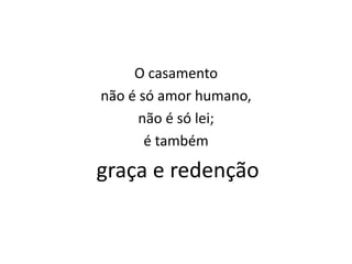 O casamento
não é só amor humano,
      não é só lei;
       é também

graça e redenção
 