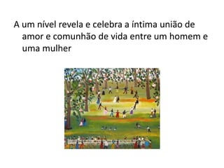 A um nível revela e celebra a íntima união de
  amor e comunhão de vida entre um homem e
  uma mulher
 