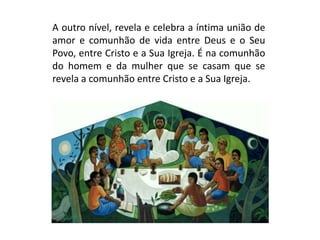 A outro nível, revela e celebra a íntima união de
amor e comunhão de vida entre Deus e o Seu
Povo, entre Cristo e a Sua Igreja. É na comunhão
do homem e da mulher que se casam que se
revela a comunhão entre Cristo e a Sua Igreja.
 