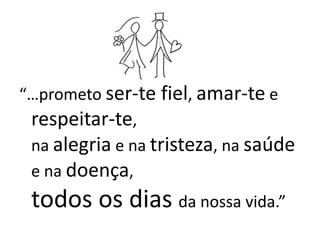 “…prometo ser-te fiel, amar-te e
 respeitar-te,
 na alegria e na tristeza, na saúde
 e na doença,
 todos os dias da nossa vida.”
 