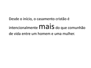 Desde o início, o casamento cristão é

intencionalmente  mais    do que comunhão
de vida entre um homem e uma mulher.
 
