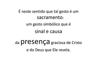 É neste sentido que tal gesto é um
           sacramento:
       um gesto simbólico que é
           sinal e causa

da   presença graciosa de Cristo
       e do Deus que Ele revela.
 