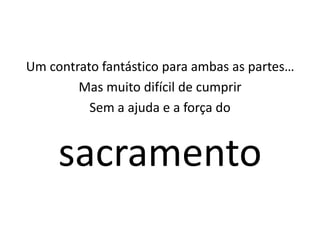 Um contrato fantástico para ambas as partes…
        Mas muito difícil de cumprir
          Sem a ajuda e a força do


     sacramento
 