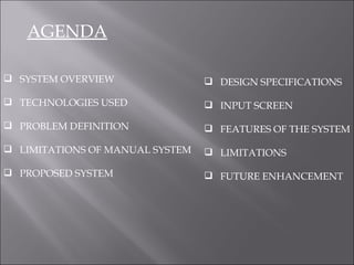 AGENDA DESIGN SPECIFICATIONS INPUT SCREEN FEATURES OF THE SYSTEM LIMITATIONS FUTURE ENHANCEMENT SYSTEM OVERVIEW TECHNOLOGIES USED PROBLEM DEFINITION LIMITATIONS OF MANUAL SYSTEM PROPOSED SYSTEM 