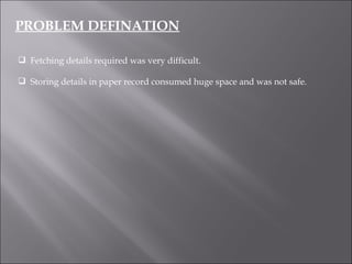 Fetching details required was very difficult. Storing details in paper record consumed huge space and was not safe. PROBLEM DEFINATION 