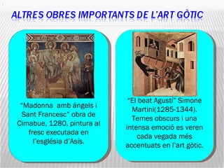 “ El beat Agustí” Simone Martini(1285-1344). Temes obscurs i una intensa emoció es veren cada vegada més accentuats en l’art gòtic. . “ Madonna  amb ángels i Sant Francesc” obra de Cimabue, 1280, pintura al fresc executada en l’església d’Asís. 