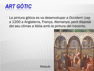 La pintura gòtica es va desenvolupar a Occident (cap a 1200 a Anglaterra, França, Alemanya) però disposà del seu climax a Itàlia amb la pintura del trecento.  Retaule 
