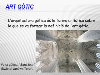 L’arquitectura gòtica és la forma artística sobre la que es va formar la definició de l’art gòtic.  Volta  g ò tica.  “ Sant Joan ”   (Świętej Janów), Toruń. 