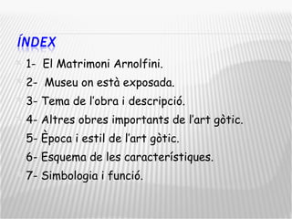 1-  El Matrimoni Arnolfini. 2-  Museu on està exposada. 3- Tema de l’obra i descripció. 4- Altres obres importants de l’art gòtic. 5- Època i estil de l’art gòtic. 6- Esquema de les característiques. 7- Simbologia i funció. 