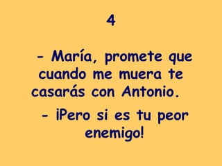 4  - María, promete que cuando me muera te casarás con Antonio.   - ¡Pero si es tu peor enemigo! 