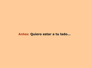 Antes:  Quiero estar a tu lado…  