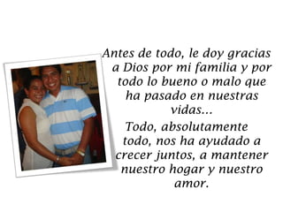 Antes de todo, le doy gracias a Dios por mi familia y por todo lo bueno o malo que ha pasado en nuestras vidas…Todo, absolutamente todo, nos ha ayudado a crecer juntos, a mantener nuestro hogar y nuestro amor.