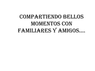 Compartiendo bellosmomentos con familiares y amigos….