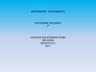MATRIMONIO SACRAMENTO



   KATHERINE DELGADO
           7ª



COLEGIO AGUSTINIANO SUBA
        RELIGION
       BOGOTA D.C
          2011
 