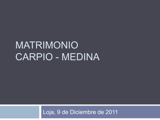 MATRIMONIO
CARPIO - MEDINA




    Loja, 9 de Diciembre de 2011
 