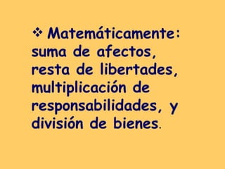 Matemáticamente: suma de afectos, resta de libertades, multiplicación de responsabilidades, y división de bienes .  