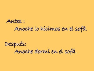 Antes :  Anoche lo hicimos en el sofá.  Después:  Anoche dormí en el sofá.  