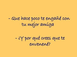 - Que hace poco te engañé con tu mejor amiga   - ¿Y por qué crees que te envenené? 