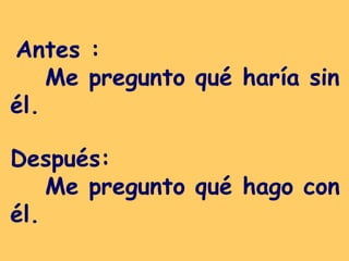 Antes :  Me pregunto qué haría sin él.   Después: Me pregunto qué hago con él. 