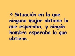 Situación en la que ninguna mujer obtiene lo que esperaba, y ningún hombre esperaba lo que obtiene.   