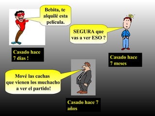 Casado hace 7 dias ! Bebita, te  alquilé esta película. Casado hace 7 meses SEGURA que vas a ver ESO ? Casado hace 7 años Mové las cachas  que vienen los muchacho a ver el partido! 