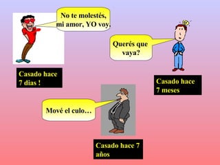 Casado hace 7 dias ! No te molestés, mi amor, YO voy. Casado hace 7 meses Querés que  vaya? Casado hace 7 años Mové el culo… 
