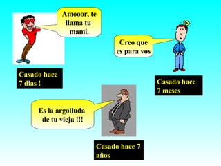 Casado hace 7 dias ! Amooor, te llama tu  mami. Casado hace 7 meses Creo que es para vos Casado hace 7 años Es la argolluda  de tu vieja !!! 