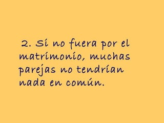 2. Si no fuera por el
matrimonio, muchas
parejas no tendrían
nada en común.
 