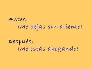 Antes:
  ¡Me dejas sin aliento!

Después:
   ¡Me estás ahogando!
 