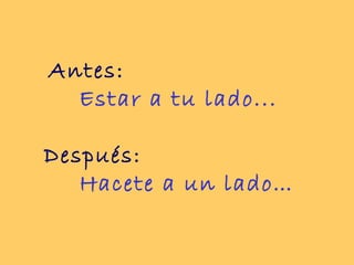 Antes:
  Estar a tu lado...

Después:
   Hacete a un lado…
 