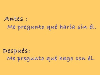 Antes :
 Me pregunto qué haría sin él.


Después:
 Me pregunto qué hago con él.
 